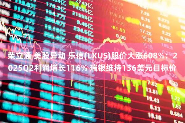 荣立通 美股异动 乐信(LXUS)股价大涨608%:2025Q2利润增长116% 瑞银维持136美元目标价