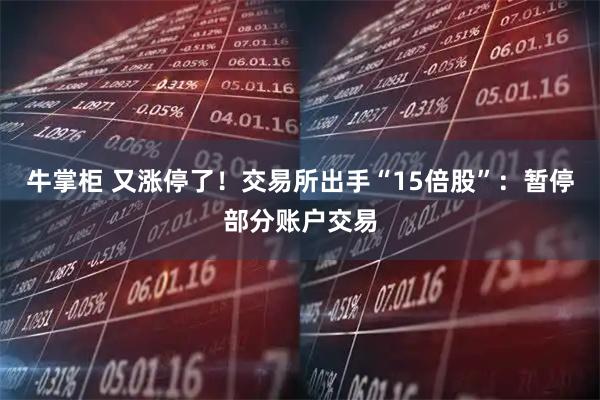 牛掌柜 又涨停了！交易所出手“15倍股”：暂停部分账户交易