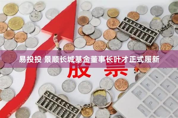 易投投 景顺长城基金董事长叶才正式履新