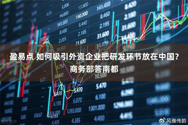 盈易点 如何吸引外资企业把研发环节放在中国？商务部答南都