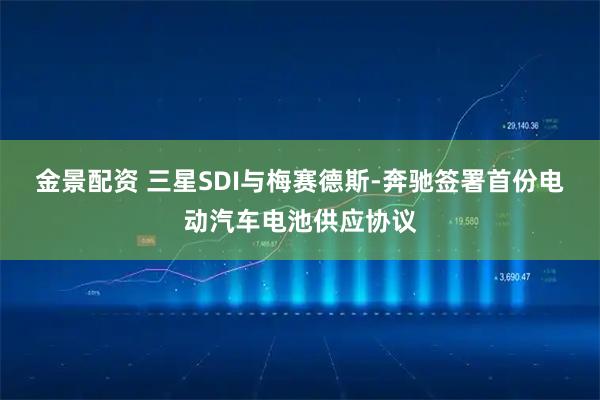金景配资 三星SDI与梅赛德斯-奔驰签署首份电动汽车电池供应协议