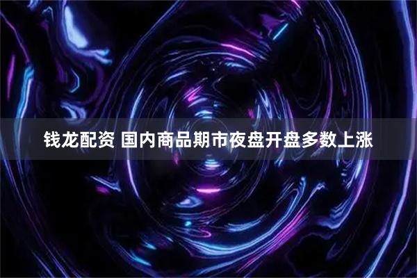 钱龙配资 国内商品期市夜盘开盘多数上涨