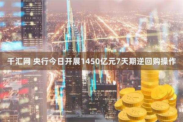 千汇网 央行今日开展1450亿元7天期逆回购操作