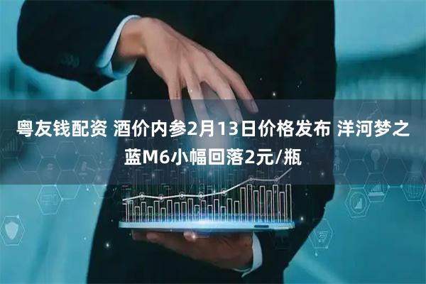 粤友钱配资 酒价内参2月13日价格发布 洋河梦之蓝M6小幅回落2元/瓶