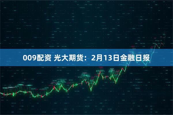 009配资 光大期货：2月13日金融日报