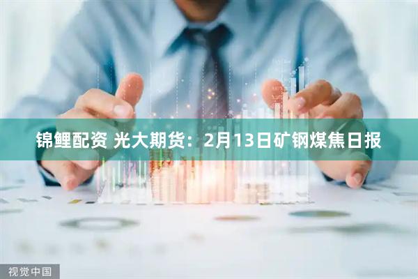 锦鲤配资 光大期货：2月13日矿钢煤焦日报