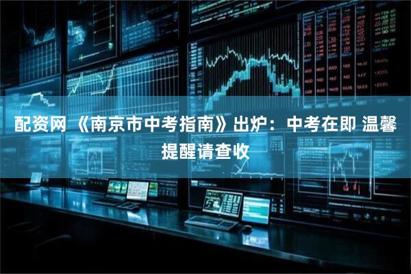 配资网 《南京市中考指南》出炉：中考在即 温馨提醒请查收