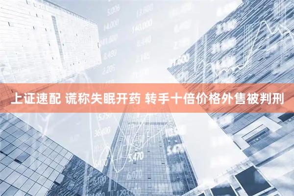 上证速配 谎称失眠开药 转手十倍价格外售被判刑