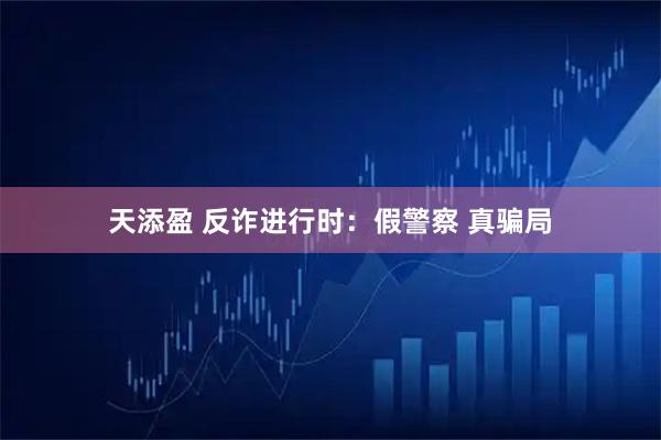 天添盈 反诈进行时:假警察 真骗局