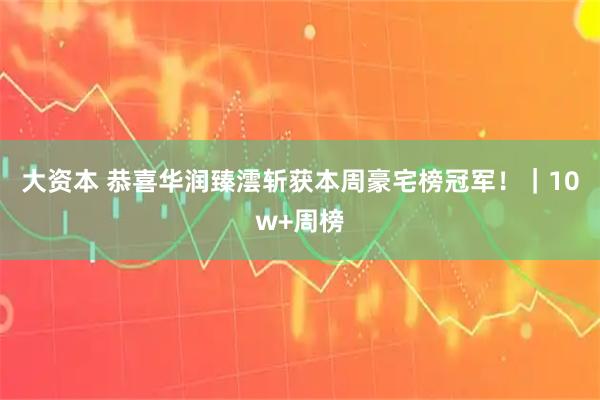 大资本 恭喜华润臻澐斩获本周豪宅榜冠军！｜10w+周榜