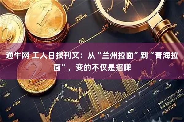 通牛网 工人日报刊文：从“兰州拉面”到“青海拉面”，变的不仅是招牌