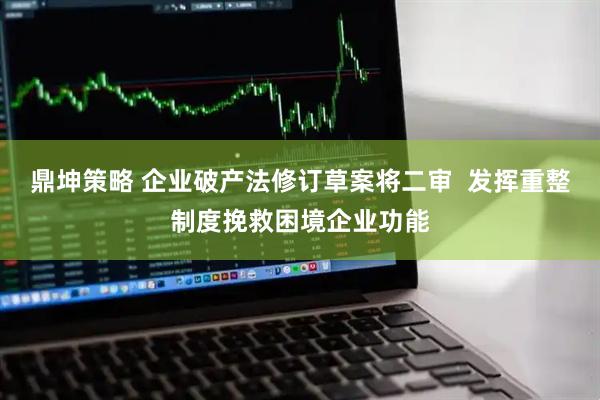 鼎坤策略 企业破产法修订草案将二审 发挥重整制度挽救困境企业功能