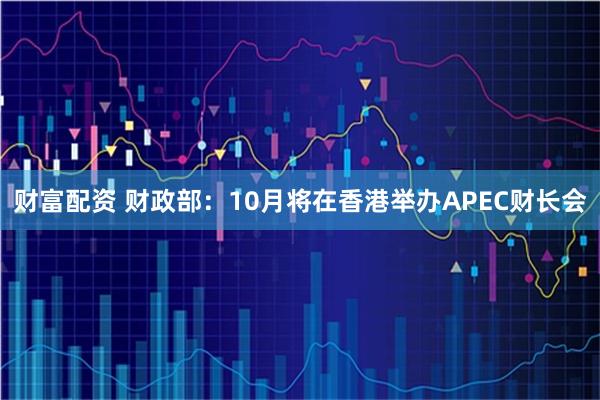 财富配资 财政部：10月将在香港举办APEC财长会