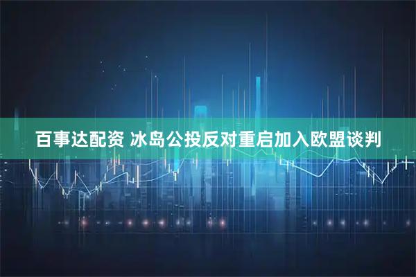 百事达配资 冰岛公投反对重启加入欧盟谈判
