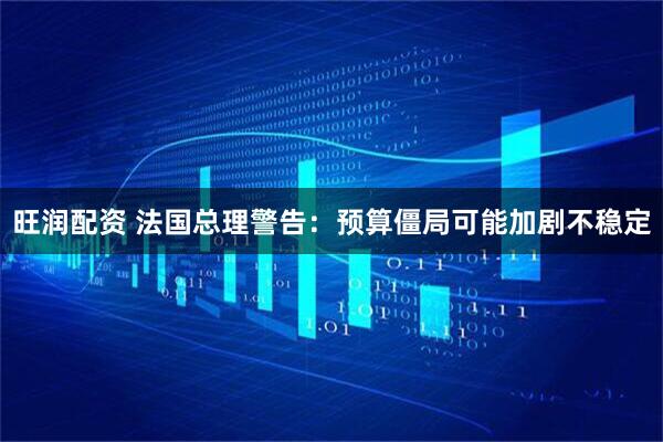 旺润配资 法国总理警告：预算僵局可能加剧不稳定